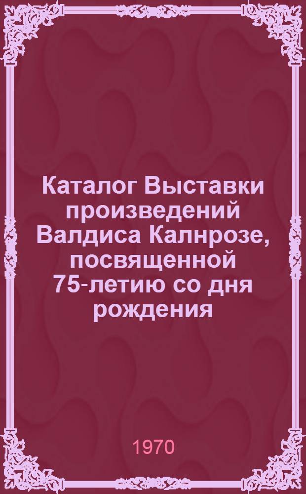 Каталог Выставки произведений Валдиса Калнрозе, посвященной 75-летию со дня рождения
