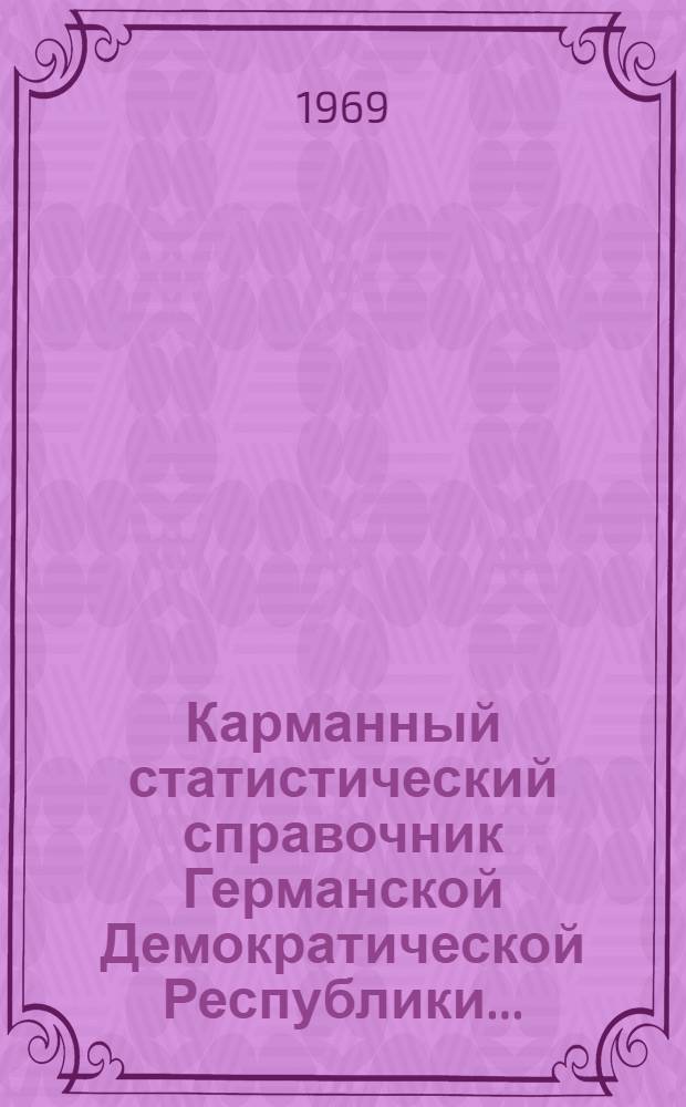Карманный статистический справочник Германской Демократической Республики.. : Изд. Гос. центр. стат. упр. ... 1969 г.