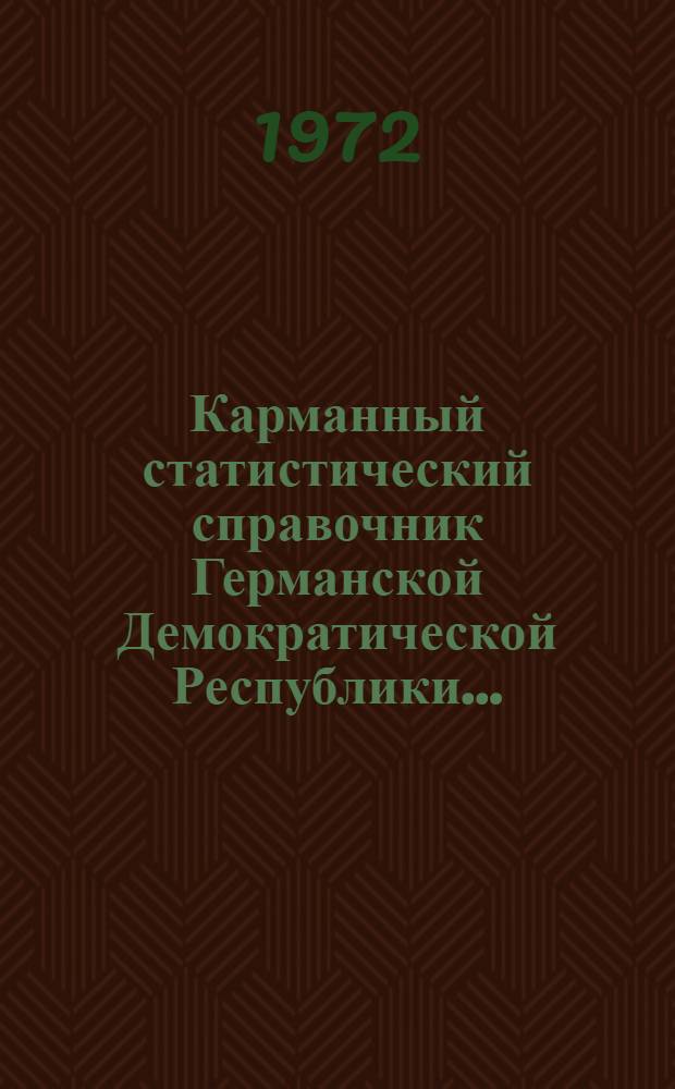 Карманный статистический справочник Германской Демократической Республики.. : Изд. Гос. центр. стат. упр. ... 1972 г.