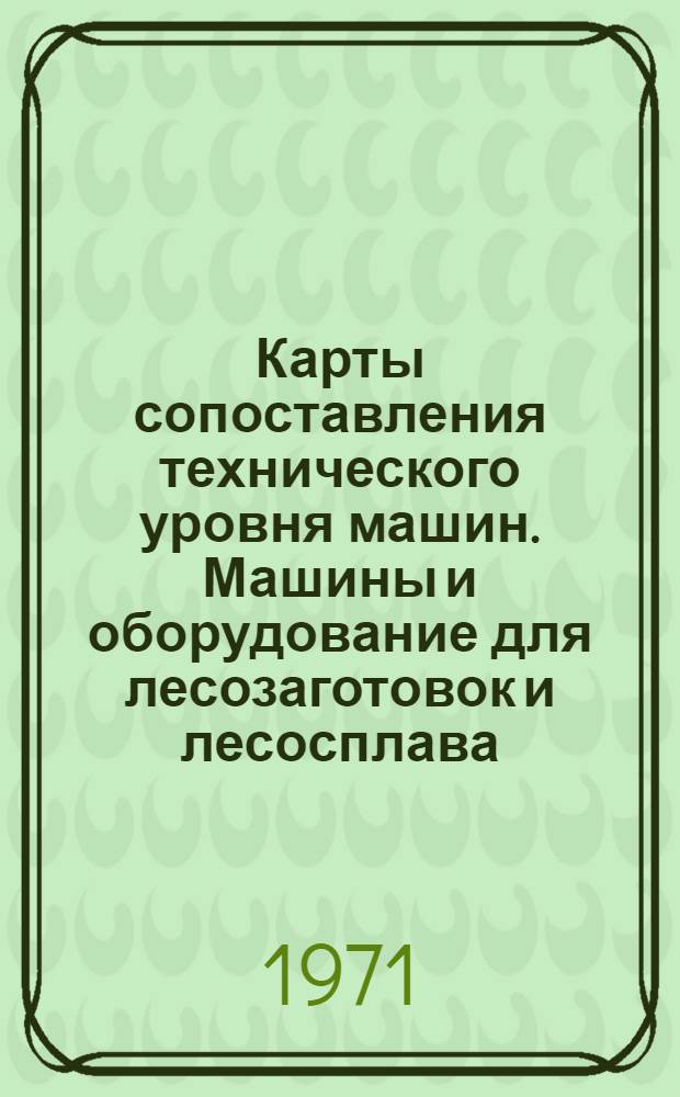 Карты сопоставления технического уровня машин. Машины и оборудование для лесозаготовок и лесосплава : Вып. 1-