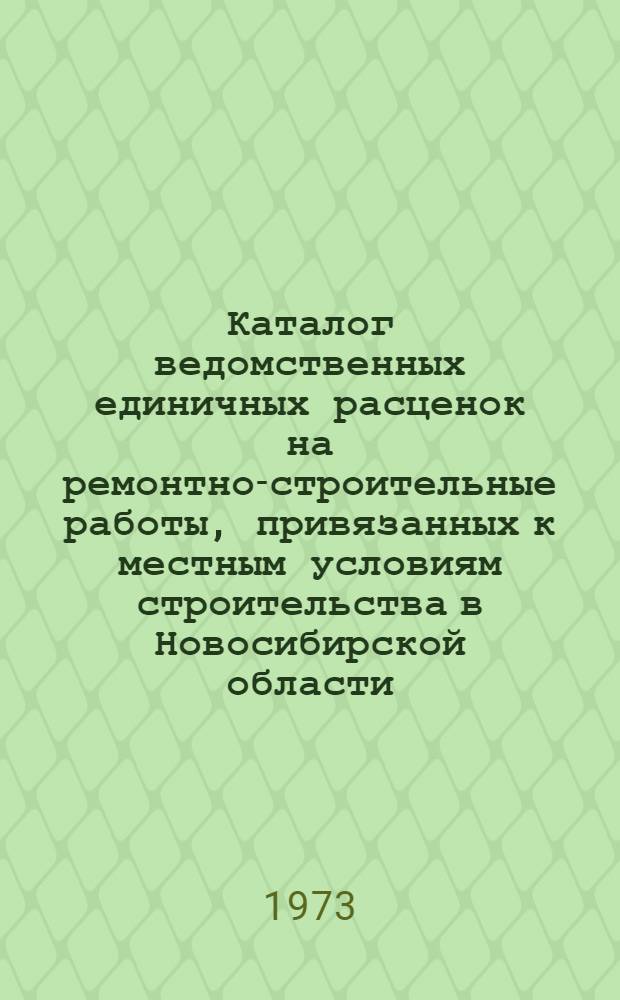 Каталог ведомственных единичных расценок на ремонтно-строительные работы, привязанных к местным условиям строительства в Новосибирской области : В 4 т. : Утв. 13/IV 1973 г. : Для применения с 1 июля 1973 г. : Т. 1-