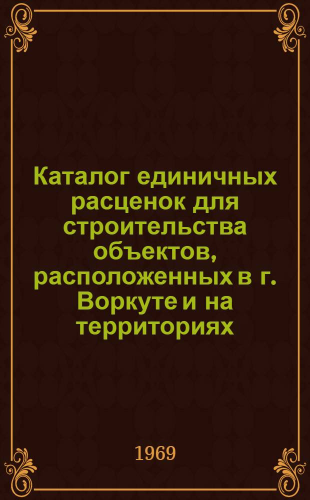 Каталог единичных расценок для строительства объектов, расположенных в г. Воркуте и на территориях, находящихся в административном подчинении Воркутинского горсовета : Составлен в ценах 1 янв. 1969 г. : В 4 т. : Т. 1-