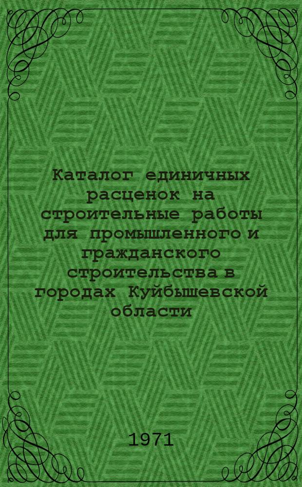 [Каталог единичных расценок на строительные работы для промышленного и гражданского строительства в городах Куйбышевской области] : Сборник дополнений и поправок... Утв. распоряжением Исполкома Куйбышев. обл. Совета депутатов трудящихся 24/III 1971 г. Вып. 1-. Вып. 1