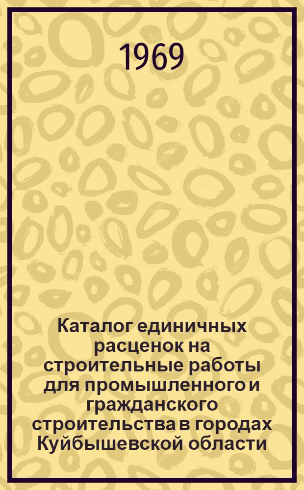 Каталог единичных расценок на строительные работы для промышленного и гражданского строительства в городах Куйбышевской области : [Утв. Исполкомом Куйбышевского обл. Совета депутатов трудящихся 31/III 1969 г. для введ. в действие с 1 янв. 1969 г.]. Т. 1