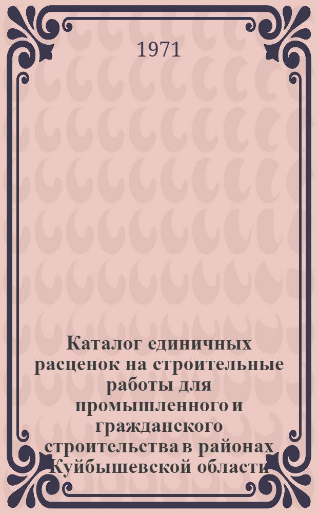 [Каталог единичных расценок на строительные работы для промышленного и гражданского строительства в районах Куйбышевской области] : Сборник дополнений и поправок... Утв. распоряжений Исполкома Куйбышев. обл. Совета депутатов трудящихся 24/III 1971 г. Вып. 1-. Вып. 1