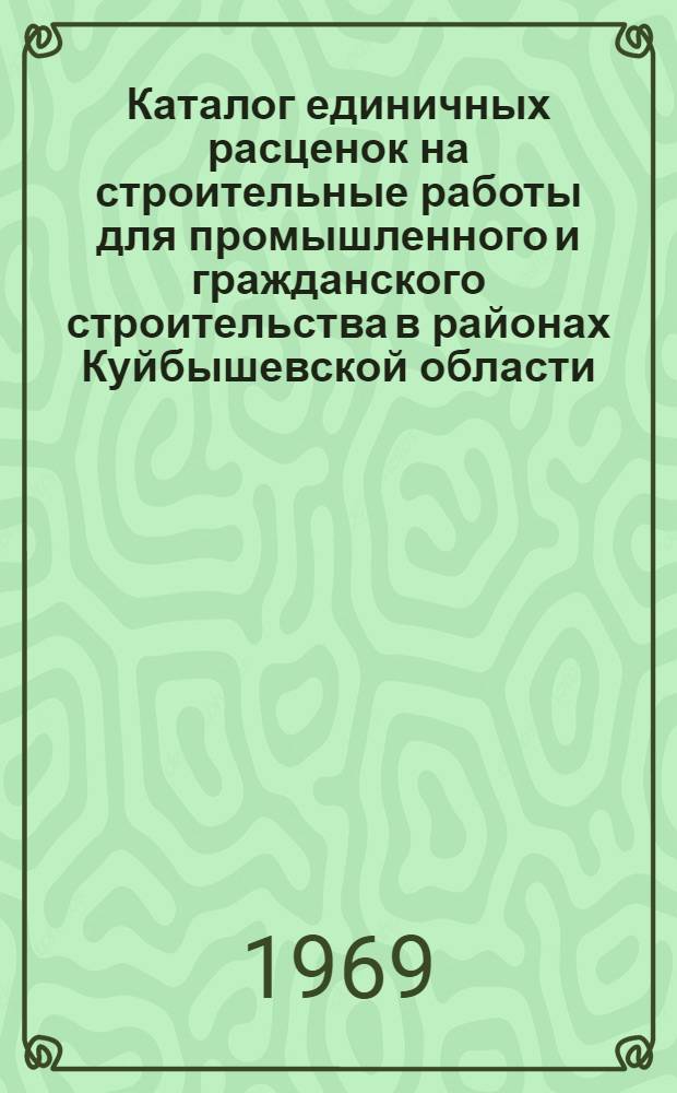 Каталог единичных расценок на строительные работы для промышленного и гражданского строительства в районах Куйбышевской области : Утв. исполкомом Куйбышевского обл. Совета депутатов трудящихся 31/III 1969 г. : Введ. в действие 1/I 1969 г. : Т. 1-