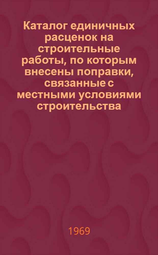 Каталог единичных расценок на строительные работы, по которым внесены поправки, связанные с местными условиями строительства, в ценах, вводимых с 1 января 1969 года : Вып. 1-. Вып. 4. Сб. № 1, 7, 10, 11, 17 (части 1 и 5), 31, 33 и 41