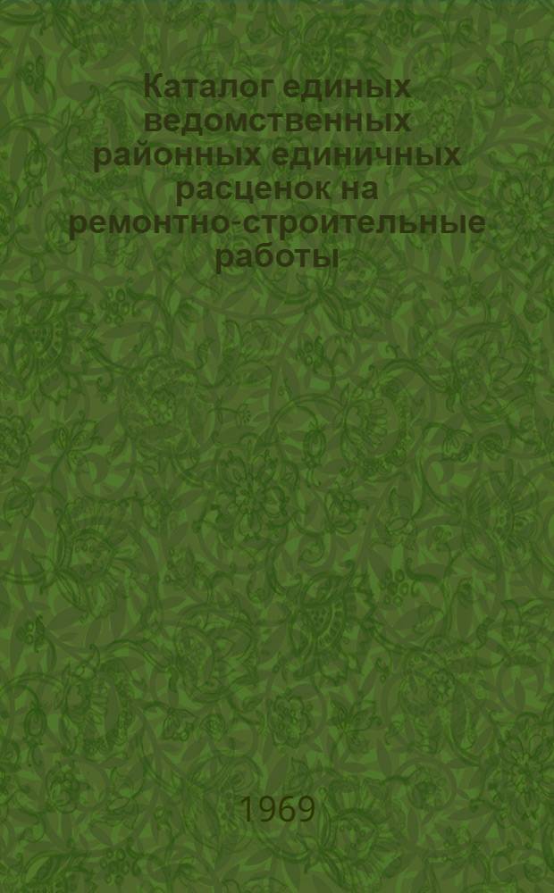 Каталог единых ведомственных районных единичных расценок на ремонтно-строительные работы : Утв. 30/VI 1969 г. Кн. 2. Кн. 2. Разделы 8-11