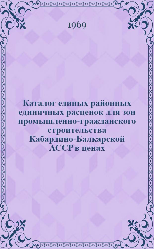 Каталог единых районных единичных расценок для зон промышленно-гражданского строительства Кабардино-Балкарской АССР в ценах, введенных в действие с 1 января 1969 г : Шестой район по шести зонам Утв. 20/XII 1968 г. [Т. 1]-. [Т. 1]