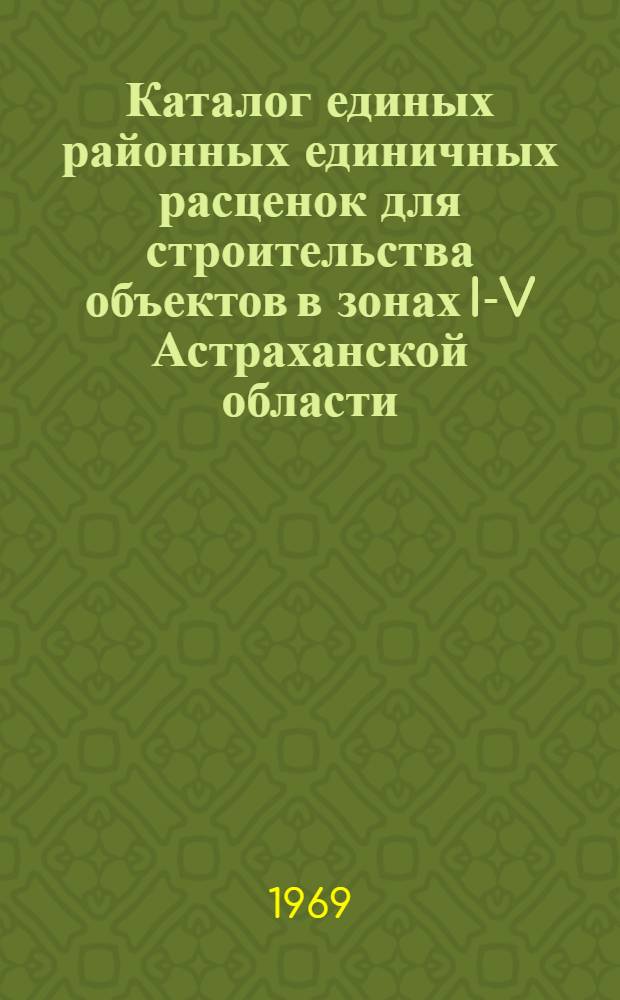 Каталог единых районных единичных расценок для строительства объектов в зонах I-V Астраханской области : Утв. 11/II 1969 г. с введ. в действие 1/I 1969 г. [В 4 т.] Т. 2-. Т. 2