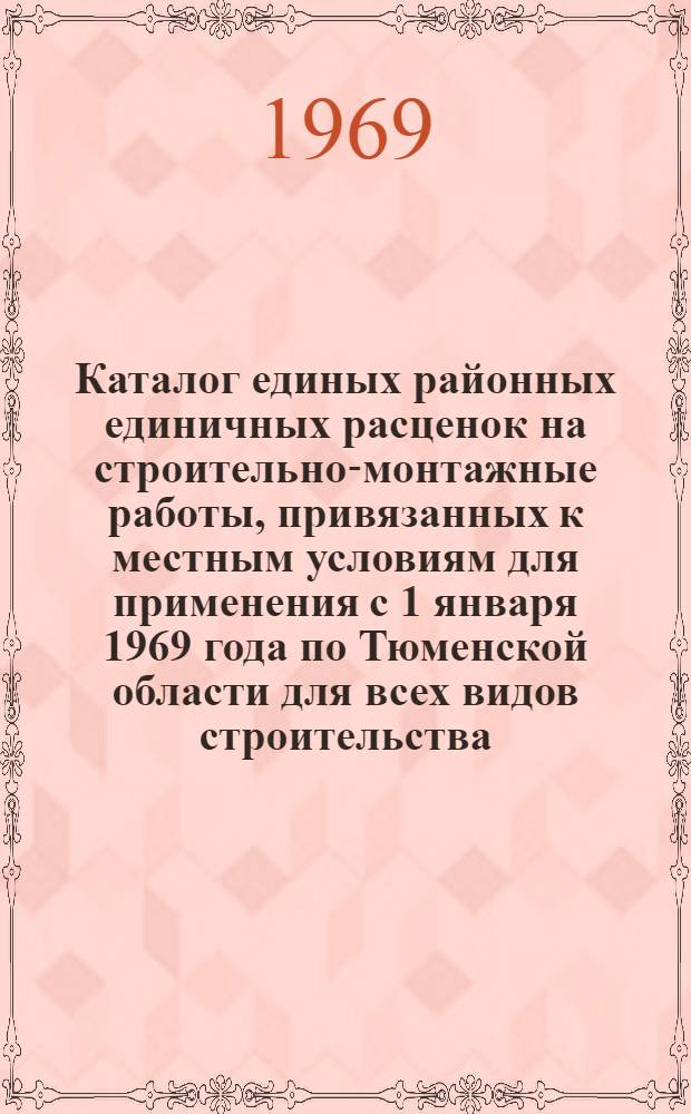 Каталог единых районных единичных расценок на строительно-монтажные работы, привязанных к местным условиям для применения с 1 января 1969 года по Тюменской области для всех видов строительства, осуществляемого организациями Министерства сельского строительства РСФСР, а также сельскохозяйственного и гражданского строительства, осуществляемого организациями всех других министерств и ведомств : Утв. 23/I 1969 г. [Т. 1]-. [Т. 2]