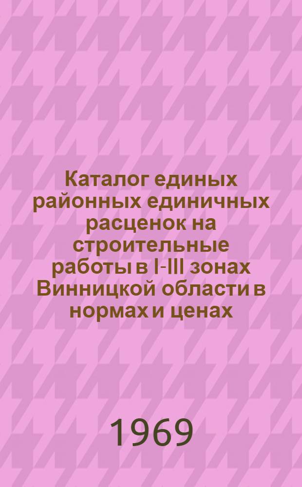 Каталог единых районных единичных расценок на строительные работы в I-III зонах Винницкой области в нормах и ценах, введенных с 1 января 1969 года