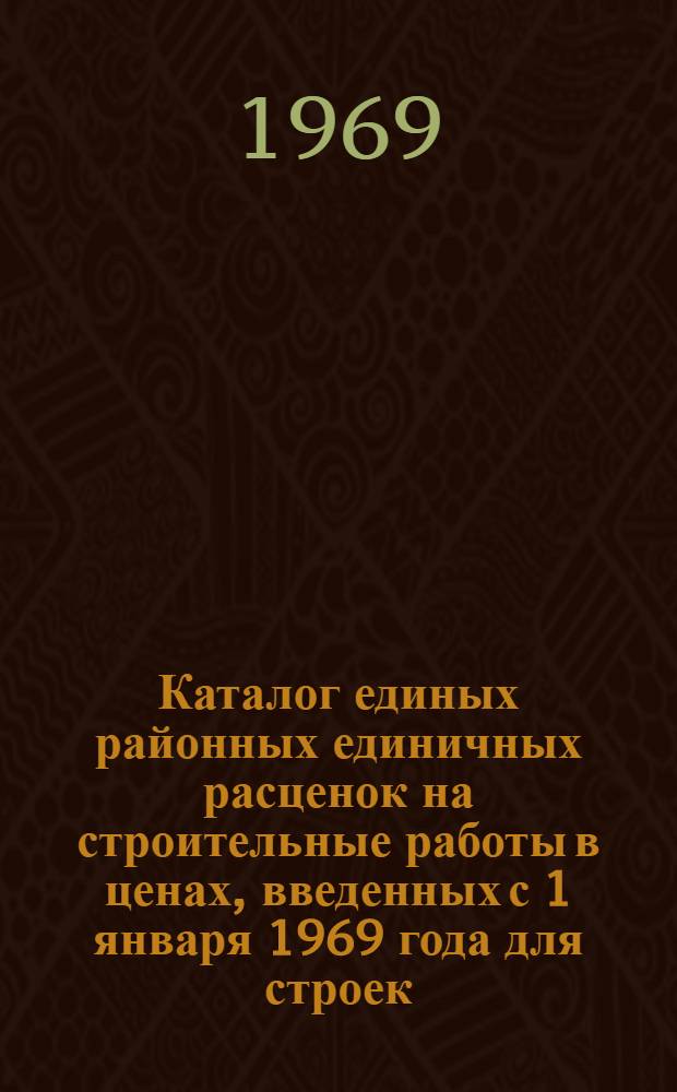 Каталог единых районных единичных расценок на строительные работы в ценах, введенных с 1 января 1969 года для строек, расположенных в Карельской АССР : Утв. Советом Министров Карел. АССР 8/I 1969 г.
