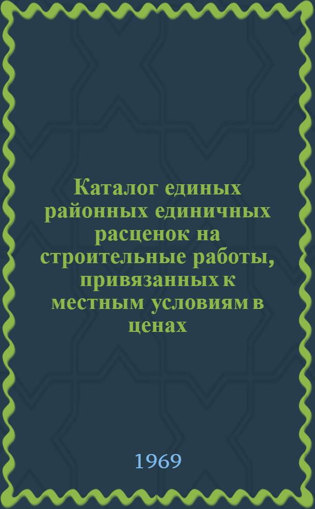 Каталог единых районных единичных расценок на строительные работы, привязанных к местным условиям в ценах, введенных с 1 января 1969 года для Закарпатской области Украинской ССР : Утв. 24/III 1969 г. с введ. в действие с 1 янв. 1969 г