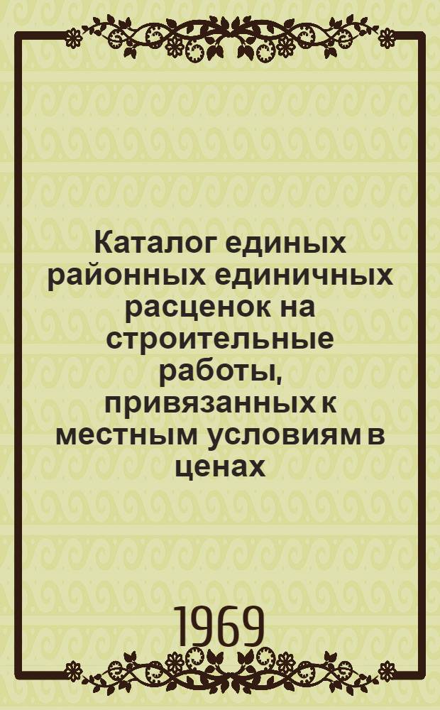 Каталог единых районных единичных расценок на строительные работы, привязанных к местным условиям в ценах, введенных с 1 января 1969 г. для Одесской области Украинской ССР : Утв. 19/III 1969 г. Т. 1. Т. 1
