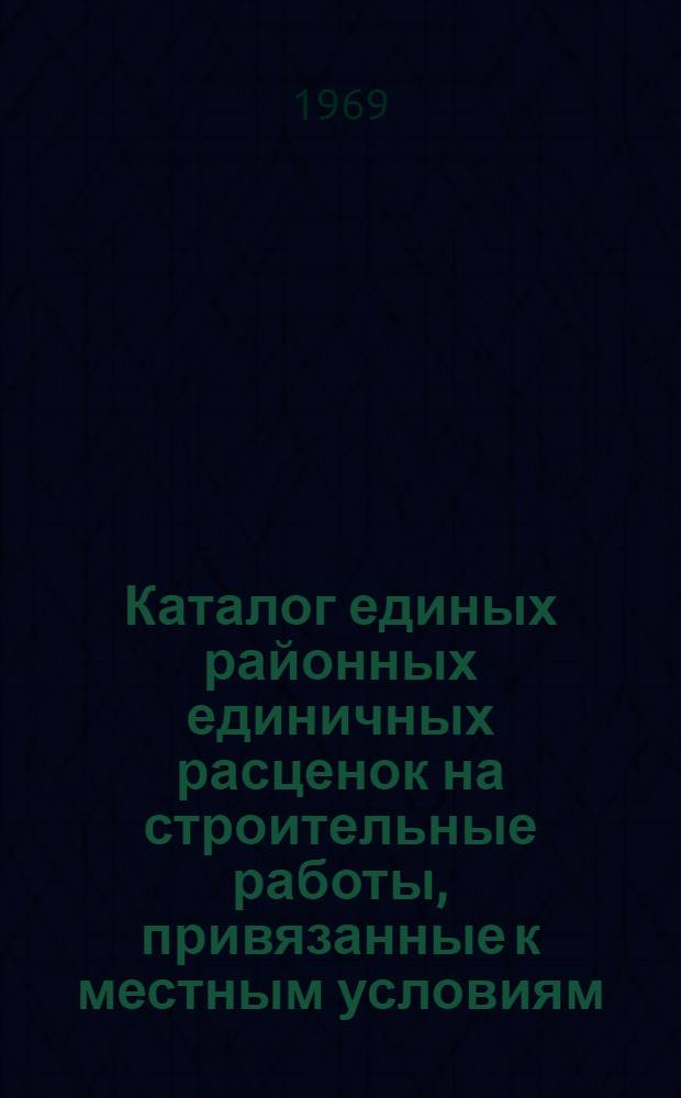 Каталог единых районных единичных расценок на строительные работы, привязанные к местным условиям, в ценах, введенных с 1 января 1969 года для строек Сумской области Украинской ССР : Утв. 14/III 1969 г. : Кн. 1-