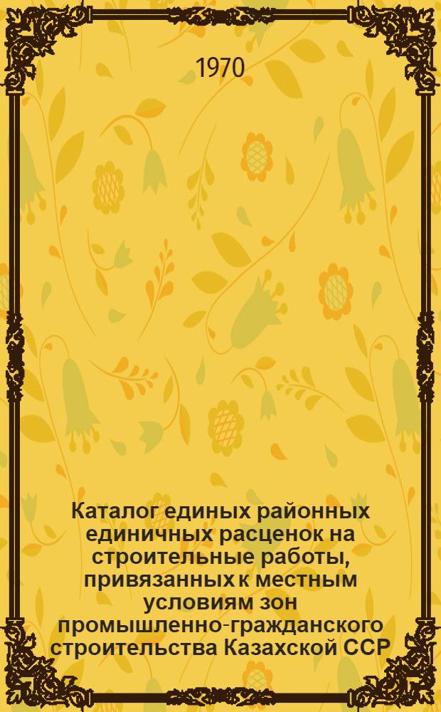 Каталог единых районных единичных расценок на строительные работы, привязанных к местным условиям зон промышленно-гражданского строительства [Казахской ССР].. : Утв. для применения с 1 янв. 1969 г. Т. 2. Кн. 3 : ... для гг. Джамбул, Каратау, Кентау, Кзыл-Орда, Чимкент и г. п. Джанатас