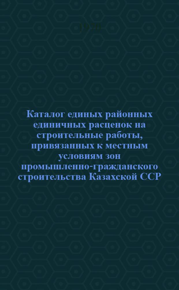Каталог единых районных единичных расценок на строительные работы, привязанных к местным условиям зон промышленно-гражданского строительства [Казахской ССР].. : Утв. для применения с 1 янв. 1969 г. Т. 4 : ... для гг. Ермак, Кокчетав, Павлодар, Петропавловск и Целиноград