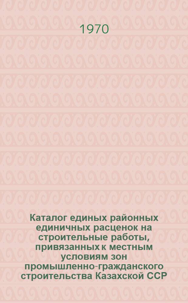 Каталог единых районных единичных расценок на строительные работы, привязанных к местным условиям зон промышленно-гражданского строительства [Казахской ССР].. : Утв. для применения с 1 янв. 1969 г. Т. 5 : ... для гг. Аркалыка, Джетыгары, Кустаная, Рудного и г. п. Лисаковска