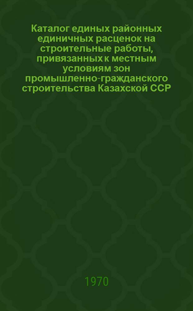Каталог единых районных единичных расценок на строительные работы, привязанных к местным условиям зон промышленно-гражданского строительства [Казахской ССР].. : Утв. для применения с 1 янв. 1969 г. Т. 5 : ... для гг. Аркалыка, Джетыгары, Кустаная, Рудного и г. п. Лисаковска