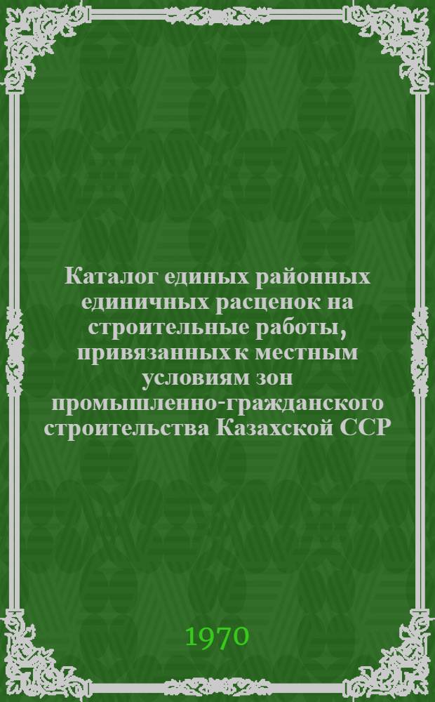Каталог единых районных единичных расценок на строительные работы, привязанных к местным условиям зон промышленно-гражданского строительства [Казахской ССР].. : Утв. для применения с 1 янв. 1969 г. Т. 6 : Для г. Караганды, Шахано-Шахтинской зоны, п. Куу-Чек и г. Экибастуза