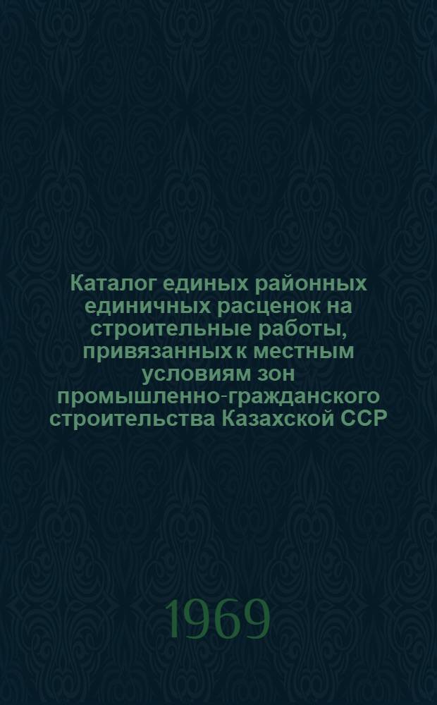 Каталог единых районных единичных расценок на строительные работы, привязанных к местным условиям зон промышленно-гражданского строительства [Казахской ССР].. : Утв. для применения с 1 янв. 1969 г. Т. 11 : ... для Актюбинской, Гурьевской, Джамбулской, Кзыл-Ординской, Уральской и Чимкентской областей