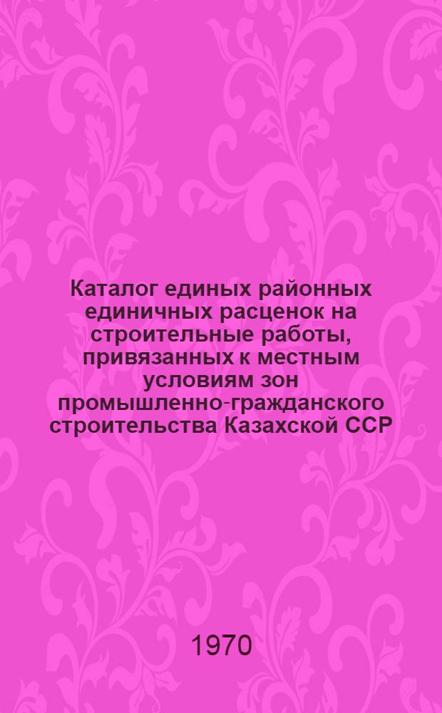 Каталог единых районных единичных расценок на строительные работы, привязанных к местным условиям зон промышленно-гражданского строительства [Казахской ССР].. : Утв. для применения с 1 янв. 1969 г. Т. 12 : ... для Кокчетавской, Кустанайской, Павлодарской, Северо-Казахстанской и Целиноградской областей