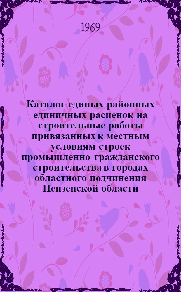 Каталог единых районных единичных расценок на строительные работы привязанных к местным условиям строек промышленно-гражданского строительства в городах областного подчинения Пензенской области : В ценах, введ. с 1 янв. 1969 г. : В 2 т. : Т. 1-