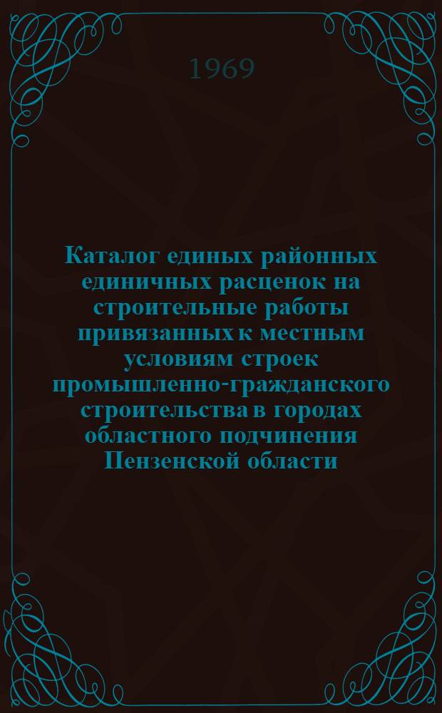 Каталог единых районных единичных расценок на строительные работы привязанных к местным условиям строек промышленно-гражданского строительства в городах областного подчинения Пензенской области : В ценах, введ. с 1 янв. 1969 г. [В 2 т.] Т. 1-. Т. 1. Сборники №№ 1, 3, 6, 8, 9, 10, 11, 12, 13, 15, 16, 17