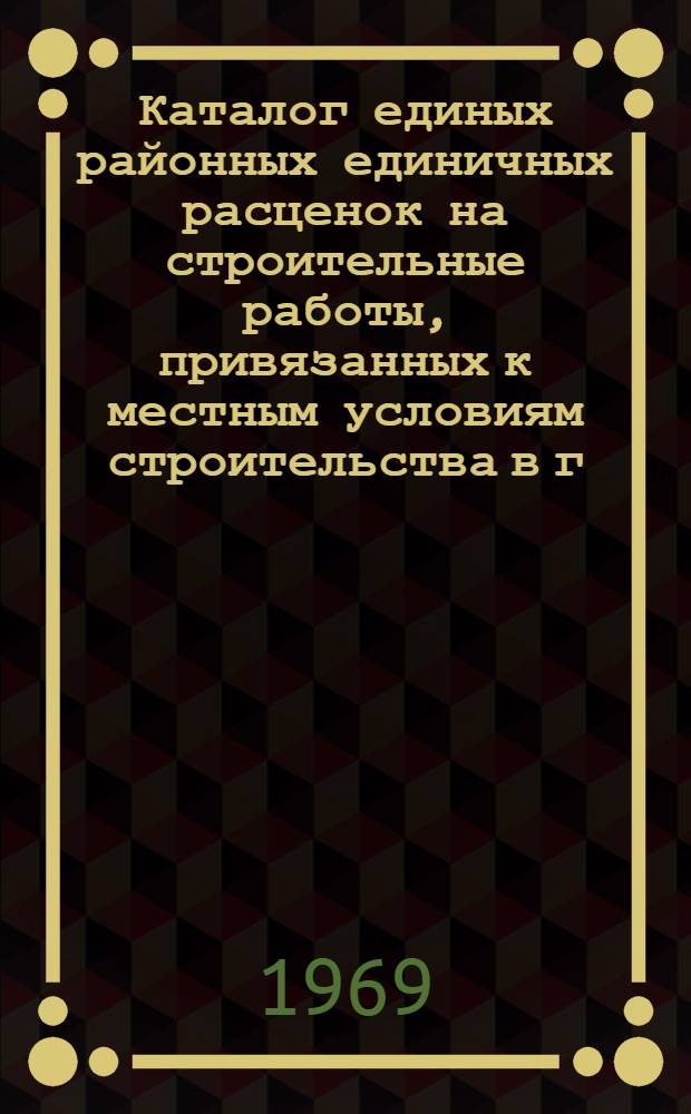 Каталог единых районных единичных расценок на строительные работы, привязанных к местным условиям строительства в г. Омске : Утв. 28/II 1969 г. Вводится в действие с 1 янв. 1969 г. [В 2 т.] Т. 1-2. Т. 1