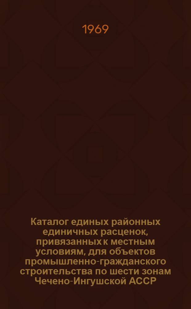 Каталог единых районных единичных расценок, привязанных к местным условиям, для объектов промышленно-гражданского строительства по шести зонам Чечено-Ингушской АССР : Сост. в ценах, вводимых с 1/VII 1967 г. и нормах 1965-1966 гг. для введения с 1/I 1969 г. : В 2 кн. : Кн. 1-