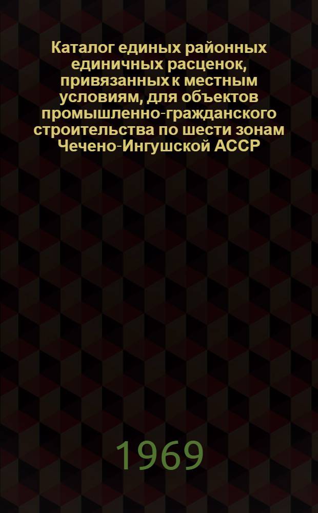Каталог единых районных единичных расценок, привязанных к местным условиям, для объектов промышленно-гражданского строительства по шести зонам Чечено-Ингушской АССР : Сост. в ценах, вводимых с 1/VII 1967 г. и нормах 1965-1966 гг. для введения с 1/I 1969 г. [В 2 кн.] Кн. 1-. Кн. 1
