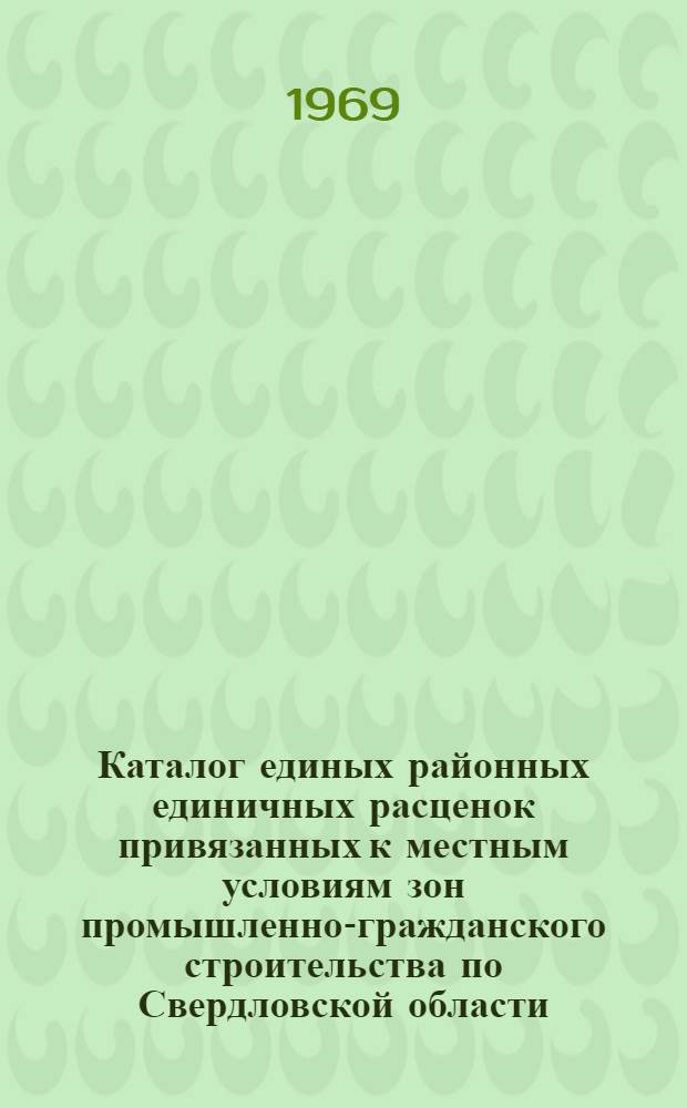Каталог единых районных единичных расценок привязанных к местным условиям зон промышленно-гражданского строительства по Свердловской области : Утв. для применения с 1 янв. 1969 г. Т. 2