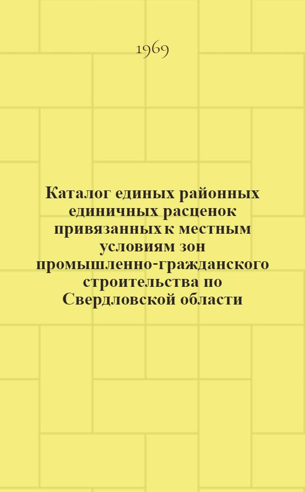 Каталог единых районных единичных расценок привязанных к местным условиям зон промышленно-гражданского строительства по Свердловской области : [Для применения с 1 янв. 1969 г. В 3 т.] Т. 1-3. Т. 1. Ч. 1 : (Расценки из сборников ЕРЕР № 1, 3, 6, 7, 8, 9, 10, 11, 12, 13, 15 и 16)