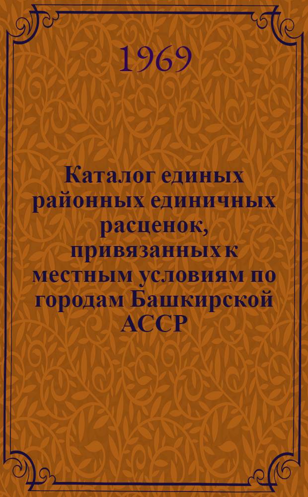 Каталог единых районных единичных расценок, привязанных к местным условиям по городам Башкирской АССР : Утв. 20/III 1969 г. с введением в действие с 1 янв. 1969 г. [В 3 т.] Т. 1-. Т. 1