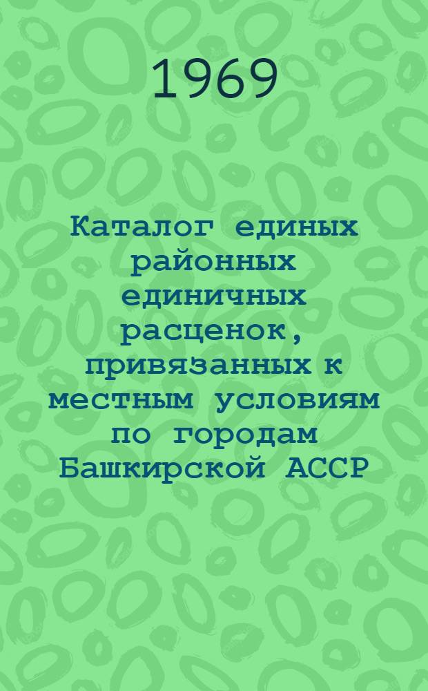 Каталог единых районных единичных расценок, привязанных к местным условиям по городам Башкирской АССР : Утв. 20/III 1969 г. с введением в действие с 1 янв. 1969 г. [В 3 т.] Т. 1-. Т. 3