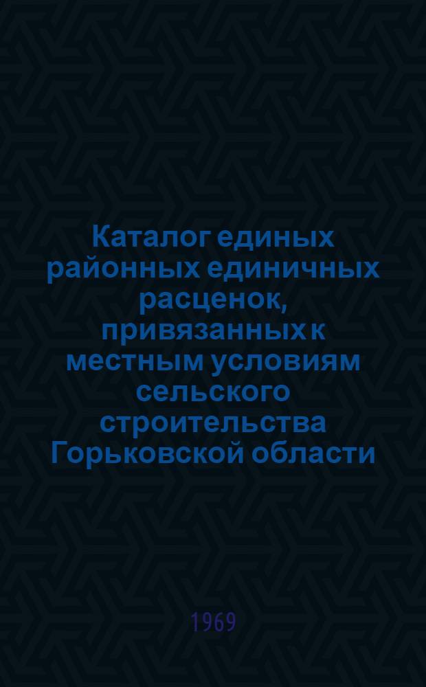 Каталог единых районных единичных расценок, привязанных к местным условиям сельского строительства Горьковской области (IVБ, V, VI, VII, VIII зоны) : Сост. в ценах, введ. в действие с 1/I 1969 г. Утв. 9/XII 1968 г. Кн. 1-. Кн. 2