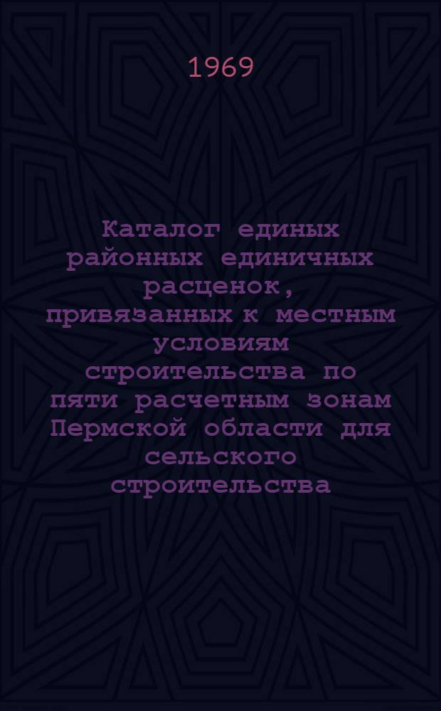 Каталог единых районных единичных расценок, привязанных к местным условиям строительства по пяти расчетным зонам Пермской области для сельского строительства : Утв. 24/I 1968 г. с введ. в действие с 1/I 1969 г. Сб. 1-. Сб. № 15, 16, 17, 21, 22, 26, 27