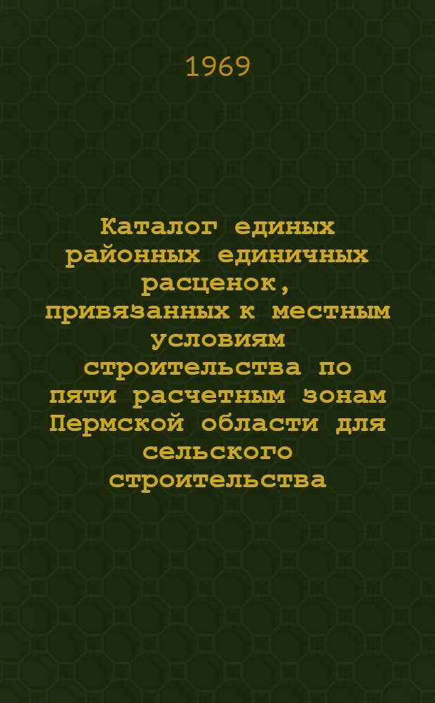 Каталог единых районных единичных расценок, привязанных к местным условиям строительства по пяти расчетным зонам Пермской области для сельского строительства : Утв. 24/I 1968 г. с введ. в действие с 1/I 1969 г. Сб. 1-. Сб. 28, 30, 32, 33, 34, 37, 42