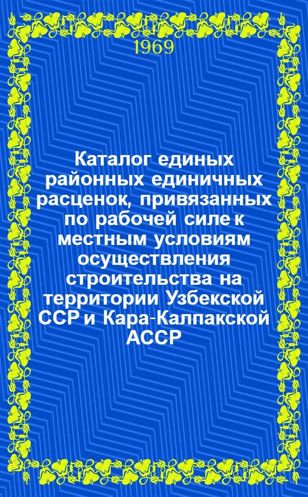 Каталог единых районных единичных расценок, привязанных по рабочей силе к местным условиям осуществления строительства на территории Узбекской ССР и Кара-Калпакской АССР : Утв. для применения с 1/I 1969 г. : Ч. 3