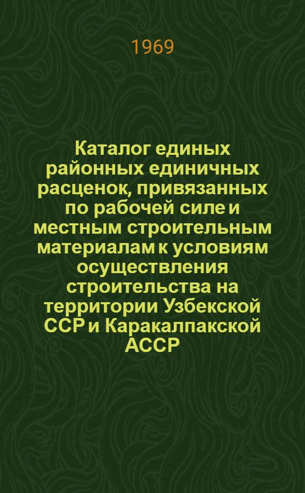 Каталог единых районных единичных расценок, привязанных по рабочей силе и местным строительным материалам к условиям осуществления строительства на территории Узбекской ССР и Каракалпакской АССР : Утв. для применения с 1/I 1969 г. : В 4 ч. : Ч. 2-