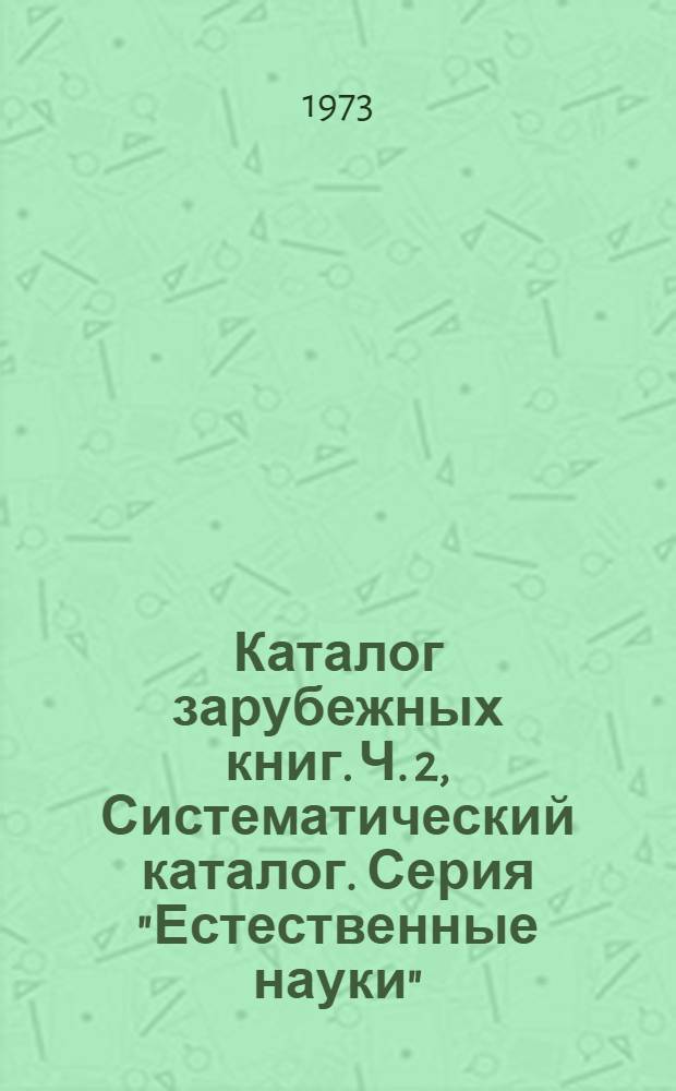 Каталог зарубежных книг. Ч. 2, Систематический каталог. Серия "Естественные науки" : Библиогр. информ