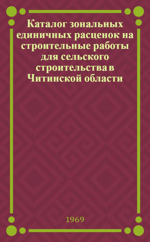 Каталог зональных единичных расценок на строительные работы для сельского строительства в Читинской области : Утв. 22/I 1969 г., с введ. в действие с 1/I 1969 г