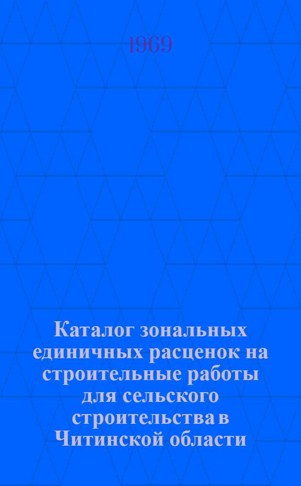 Каталог зональных единичных расценок на строительные работы для сельского строительства в Читинской области : Утв. 22/I 1969 г., с введ. в действие с 1/I 1969 г. Сб. №№ 1, 8, 10, 11, 12, 13, 15, 16, 17, 21, 22, 26, 27, 28, 30, 32, 42 и расценки на устройство подкрановых путей