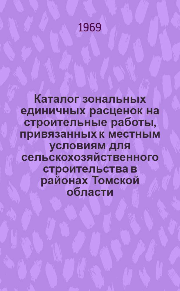 Каталог зональных единичных расценок на строительные работы, привязанных к местным условиям для сельскохозяйственного строительства в районах Томской области : Утв. 19/II 1969 г. : Т. 1-