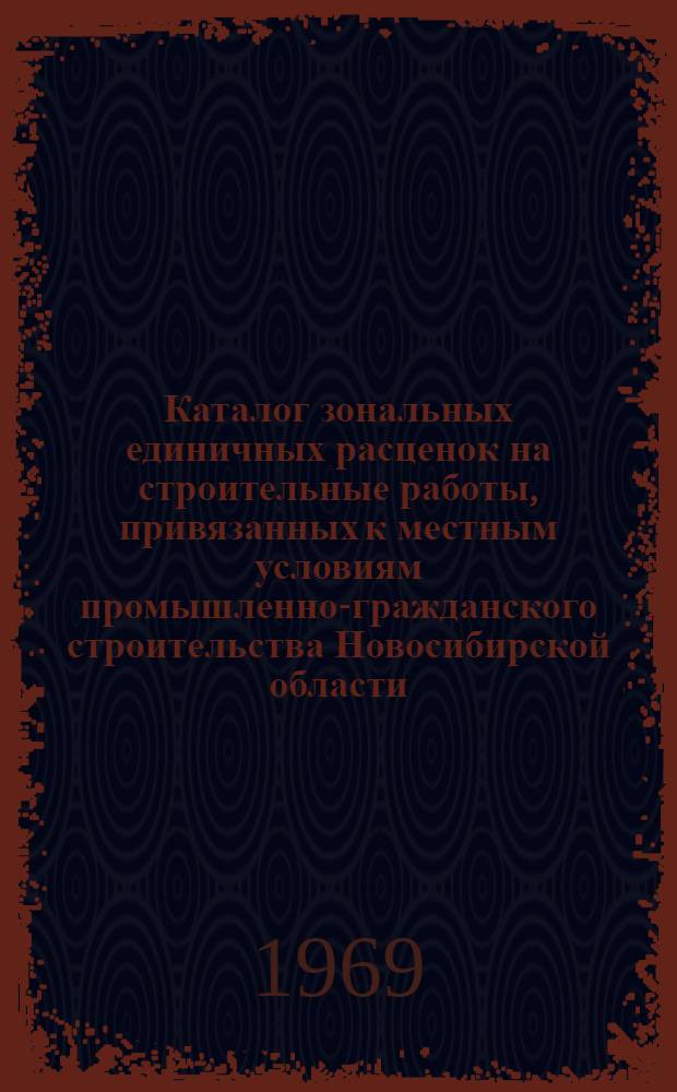 Каталог зональных единичных расценок на строительные работы, привязанных к местным условиям промышленно-гражданского строительства Новосибирской области : Утв. 24/II 1969 г. с введ. в действие с 1 янв. 1969 г. Т. 1-. Т. 1
