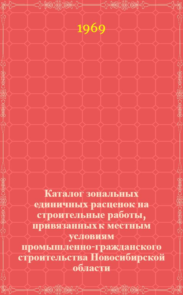 Каталог зональных единичных расценок на строительные работы, привязанных к местным условиям промышленно-гражданского строительства Новосибирской области : Утв. 24/II 1969 г. с введ. в действие с 1 янв. 1969 г. Т. 1-. Т. 3