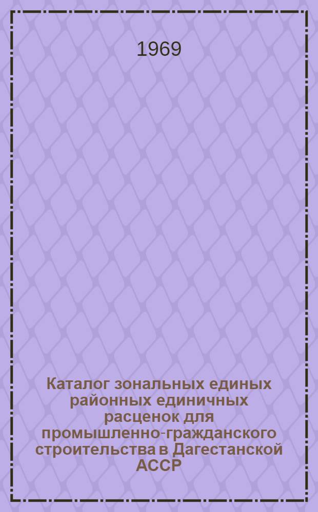 Каталог зональных единых районных единичных расценок для промышленно-гражданского строительства в Дагестанской АССР : Утв. 4/II 1969 г. с введением в действие с 1 янв. 1969 г. : Кн. 1-