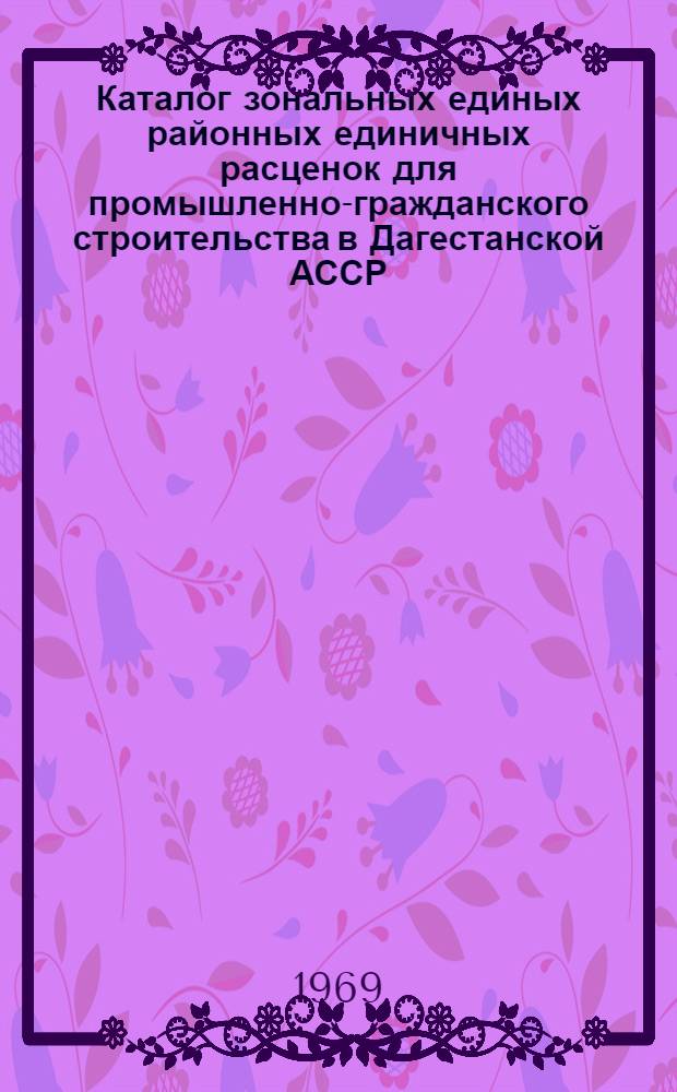 Каталог зональных единых районных единичных расценок для промышленно-гражданского строительства в Дагестанской АССР : Утв. 4/II 1969 г. с введением в действие с 1 янв. 1969 г. Кн. 1-. Кн. 3