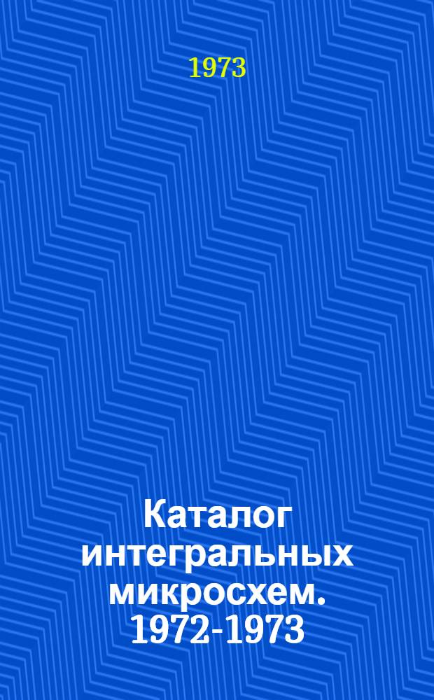 Каталог интегральных микросхем. 1972-1973 : [В 2 ч.] Ч. 1-2. Ч. 1 : Цифровые